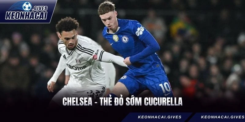 Chelsea - Thẻ đỏ sớm Cucurella dẫn đến thất bại Craven Cottage