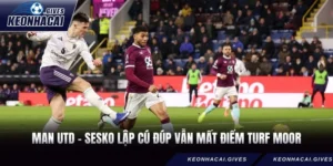 Man Utd - Sesko lập cú đúp vẫn mất điểm Turf Moor