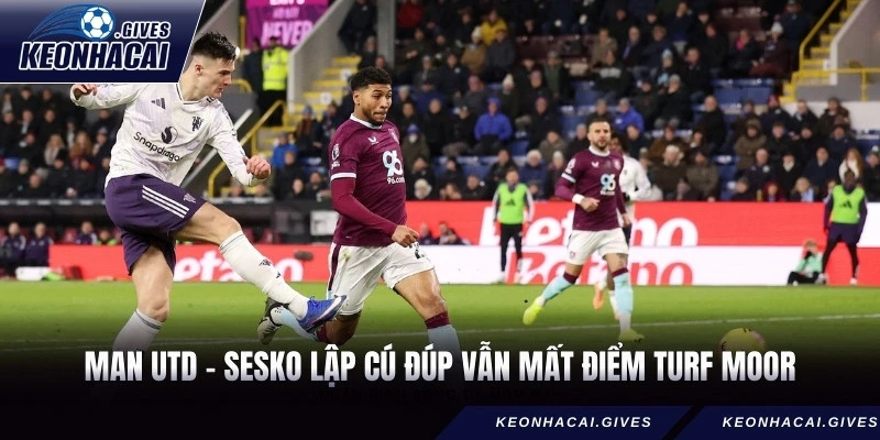 Man Utd - Sesko lập cú đúp vẫn mất điểm Turf Moor