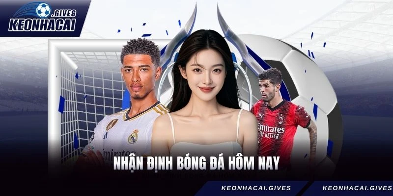 Nhận Định Bóng Đá Hôm Nay - Soi Kèo Chuẩn Xác Nhất