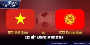 U23 Việt Nam vs Kyrgyzstan - Thử thách trước ngưỡng tứ kết