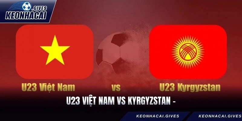 U23 Việt Nam vs Kyrgyzstan - Thử thách trước ngưỡng tứ kết